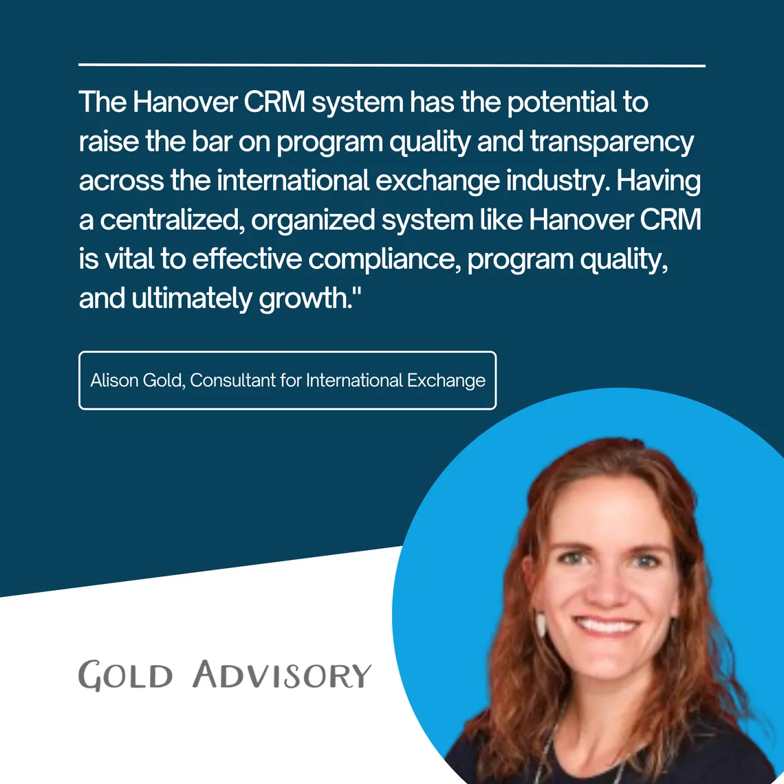 Alison Gold, Consultant for International Exchange at Gold Advisory: “The Hanover CRM system has the potential to raise the bar on program quality and transparency across the international exchange industry.”